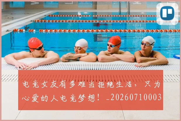 电竞女友有多难当拒绝生活,只为心爱的人电竞梦想!_20260710003404