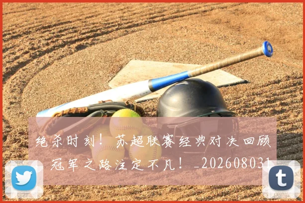 绝杀时刻!苏超联赛经典对决回顾,冠军之路注定不凡!_20260803142849