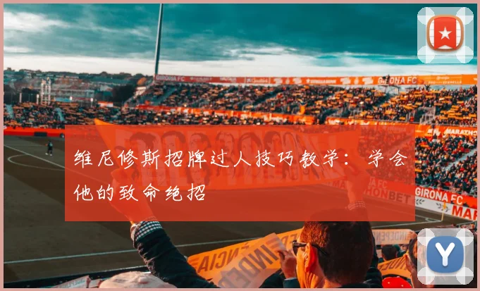 维尼修斯招牌过人技巧教学：学会他的致命绝招