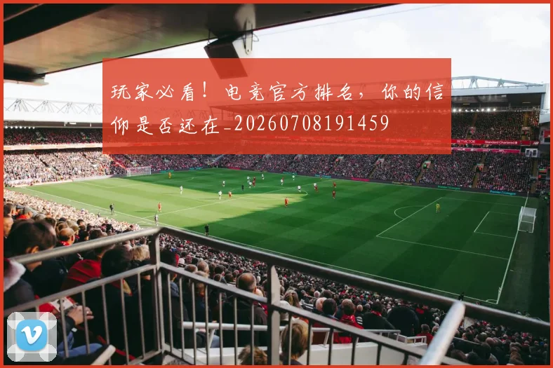 玩家必看！电竞官方排名，你的信仰是否还在_20260708191459