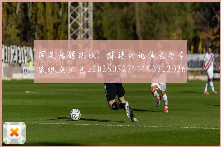 国足话题热议:球迷讨论焦点与专家观点汇总_20260527111937_20260703224450_20260719165412