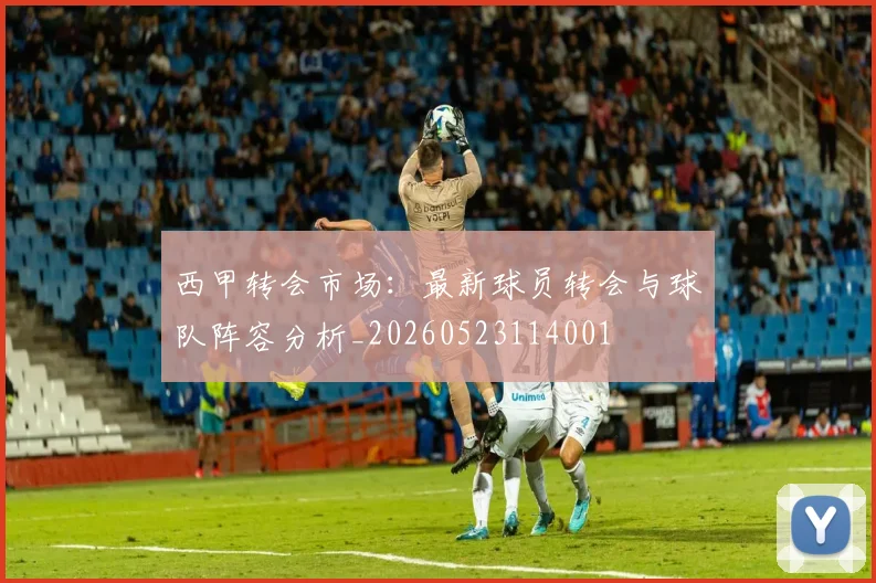 西甲转会市场:最新球员转会与球队阵容分析_20260523114001