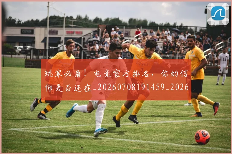 玩家必看！电竞官方排名，你的信仰是否还在_20260708191459_20260802160332