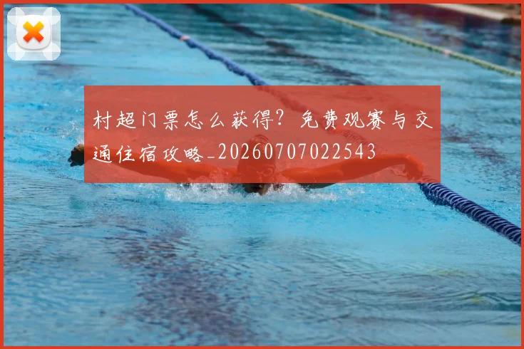 村超门票怎么获得?免费观赛与交通住宿攻略_20260707022543