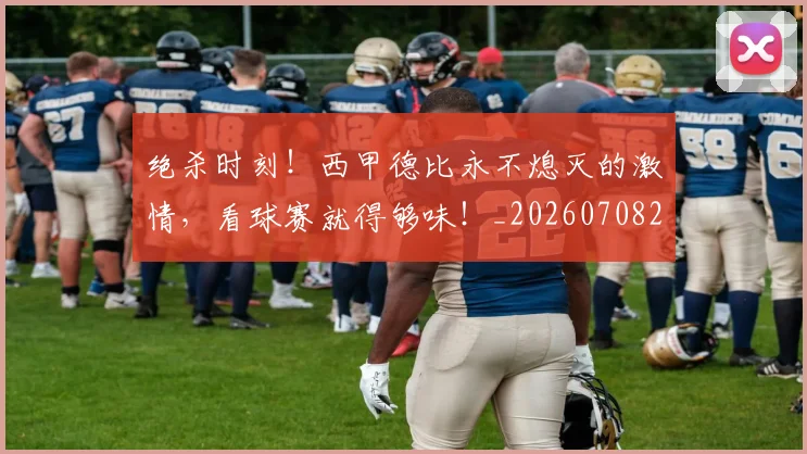 绝杀时刻！西甲德比永不熄灭的激情，看球赛就得够味！_20260708201354
