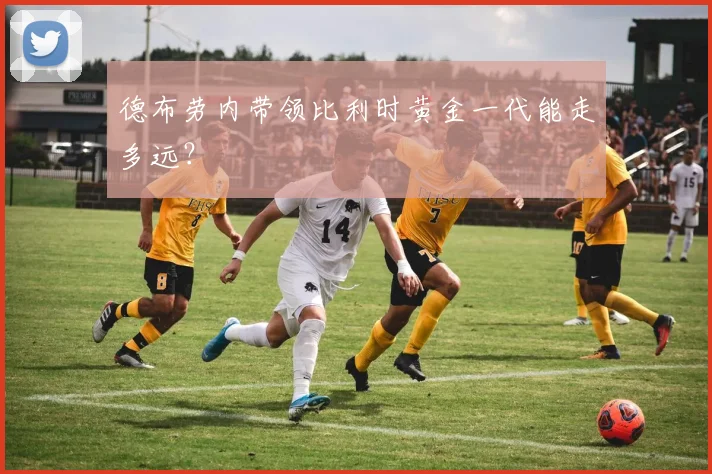德布劳内带领比利时黄金一代能走多远？