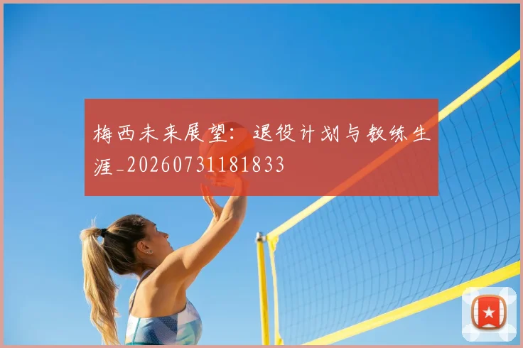 梅西未来展望:退役计划与教练生涯_20260731181833