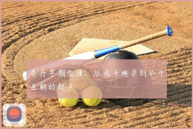 乔丹早期生涯：从北卡绝杀到公牛王朝的起点