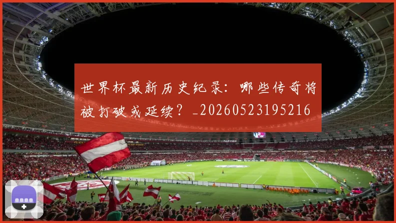 世界杯最新历史纪录:哪些传奇将被打破或延续?_20260523195216