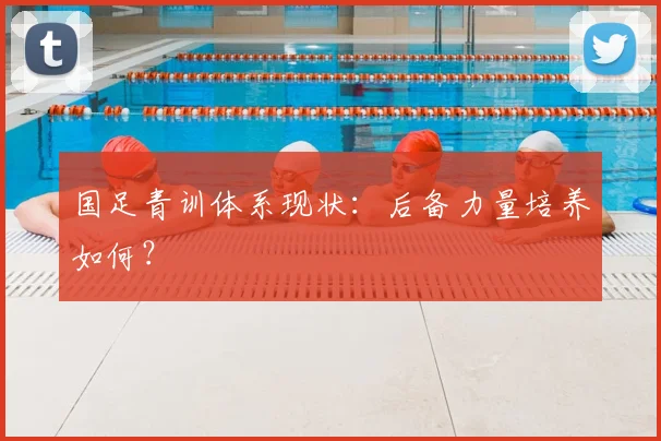 国足青训体系现状:后备力量培养如何?