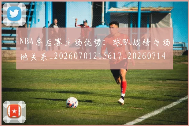 NBA季后赛主场优势:球队战绩与场地关系_20260701215617_20260714210310