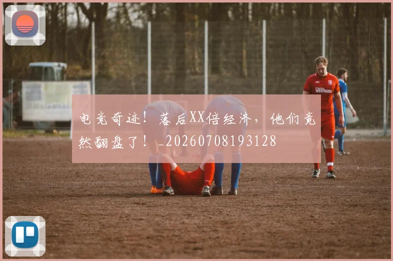 电竞奇迹!落后XX倍经济,他们竟然翻盘了!_20260708193128