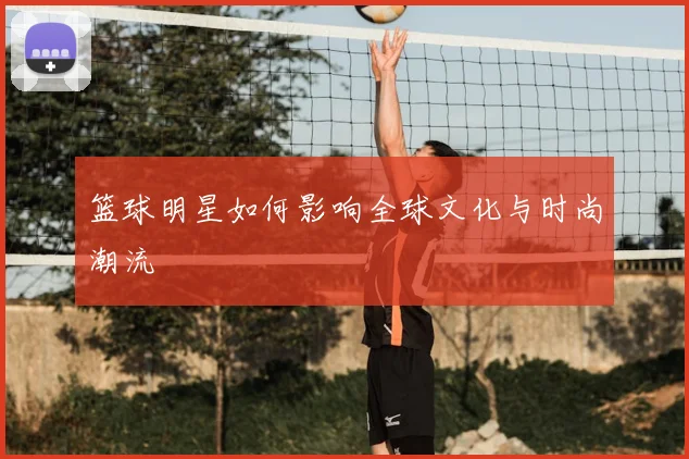 篮球明星如何影响全球文化与时尚潮流