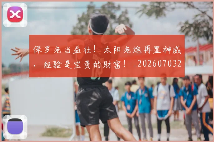 保罗老当益壮!太阳老炮再显神威,经验是宝贵的财富!_20260703214232_20260718003710
