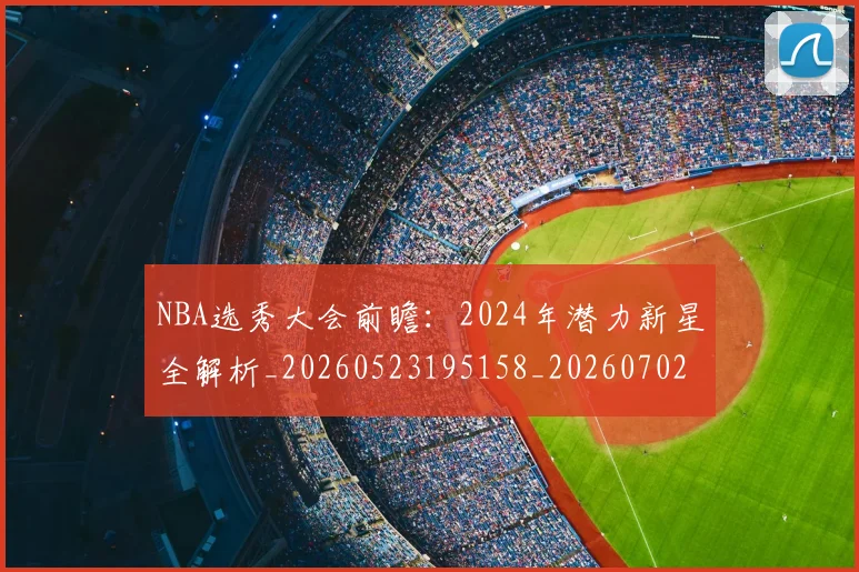 NBA选秀大会前瞻：2024年潜力新星全解析_20260523195158_20260702171556