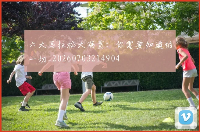 六大马拉松大满贯:你需要知道的一切_20260703214904