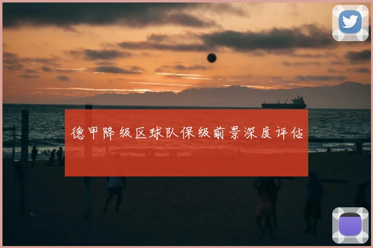 德甲降级区球队保级前景深度评估