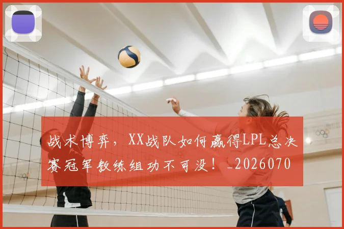 战术博弈，XX战队如何赢得LPL总决赛冠军教练组功不可没！_20260707013513_20260723181602