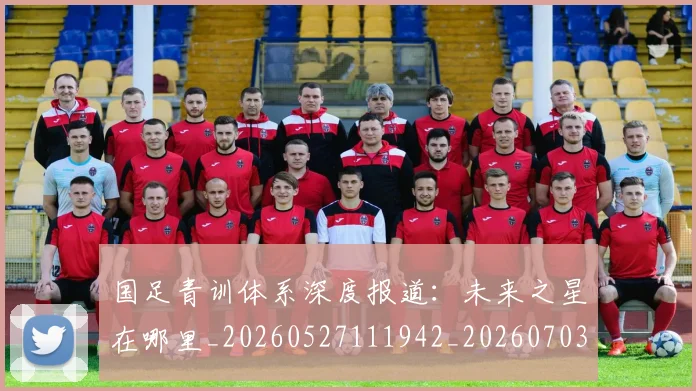 国足青训体系深度报道:未来之星在哪里_20260527111942_20260703224540
