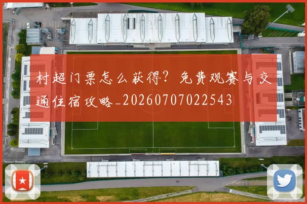 村超门票怎么获得？免费观赛与交通住宿攻略_20260707022543