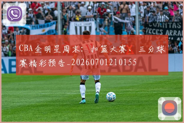 CBA全明星周末:扣篮大赛、三分球赛精彩预告_20260701210155
