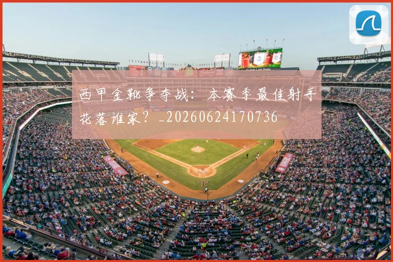西甲金靴争夺战:本赛季最佳射手花落谁家?_20260624170736