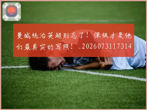 曼城统治英超别忘了!保级才是他们最真实的写照!_20260731173149