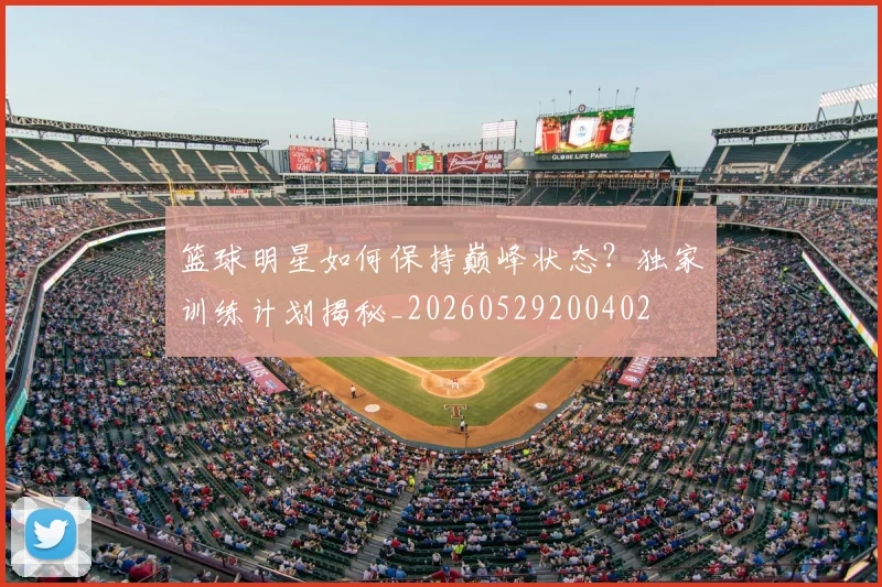 篮球明星如何保持巅峰状态?独家训练计划揭秘_20260529200402