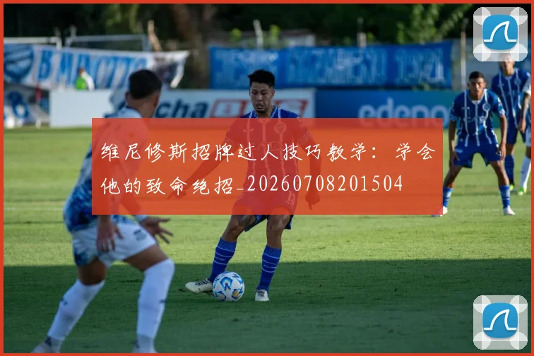 维尼修斯招牌过人技巧教学：学会他的致命绝招_20260708201504
