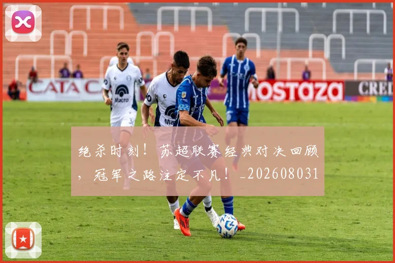 绝杀时刻！苏超联赛经典对决回顾，冠军之路注定不凡！_20260803142849