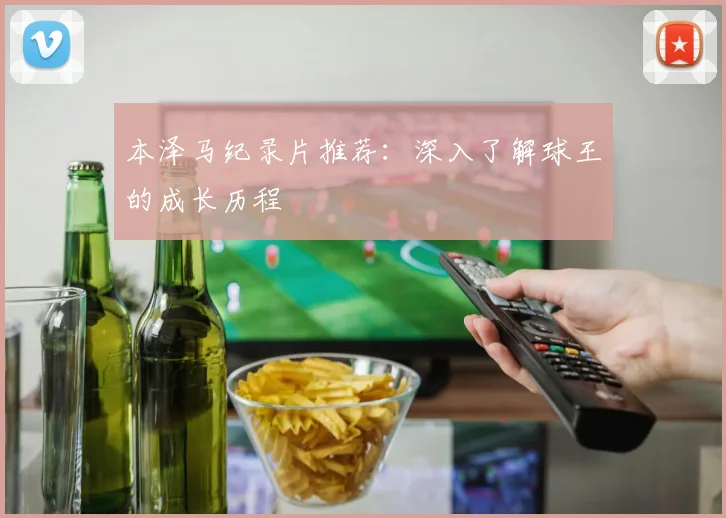 本泽马纪录片推荐:深入了解球王的成长历程