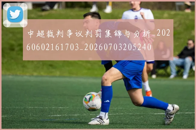 中超裁判争议判罚集锦与分析_20260602161703_20260703205240