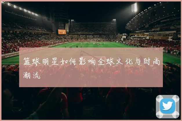 篮球明星如何影响全球文化与时尚潮流