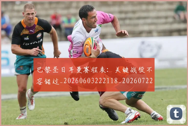 巴黎圣日耳曼赛程表:关键战役不容错过_20260603222118_20260722154628