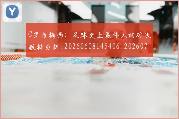 C罗与梅西：足球史上最伟大的对决数据分析_20260608145406_20260701212527