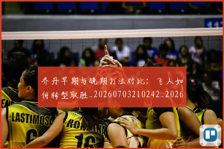 乔丹早期与晚期打法对比:飞人如何转型取胜_20260703210242_20260716192205