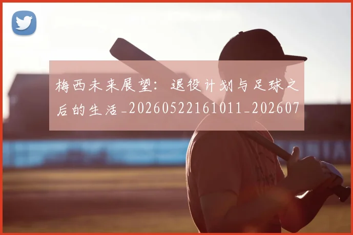 梅西未来展望:退役计划与足球之后的生活_20260522161011_20260707144840
