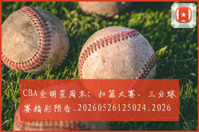 CBA全明星周末：扣篮大赛、三分球赛精彩预告_20260526125024_20260702163835_20260712043724