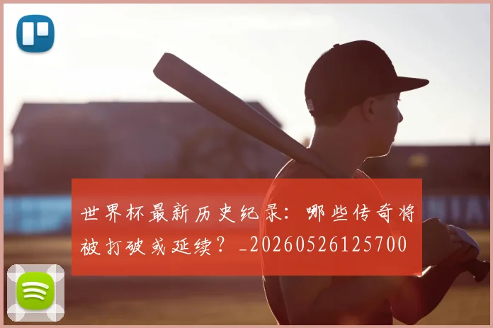 世界杯最新历史纪录:哪些传奇将被打破或延续?_20260526125700