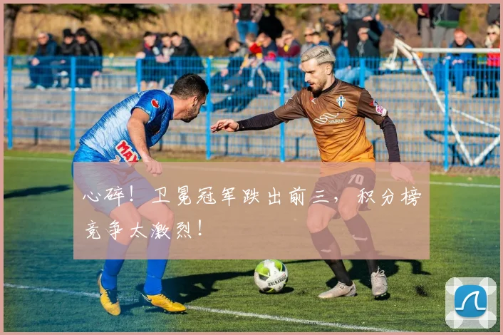 心碎!卫冕冠军跌出前三,积分榜竞争太激烈!