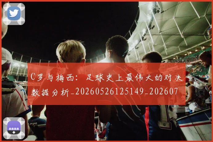 C罗与梅西：足球史上最伟大的对决数据分析_20260526125149_20260701212525