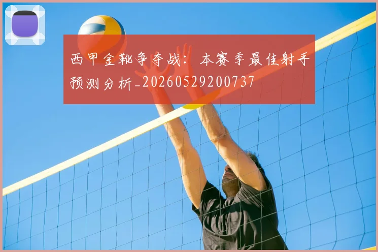 西甲金靴争夺战:本赛季最佳射手预测分析_20260529200737