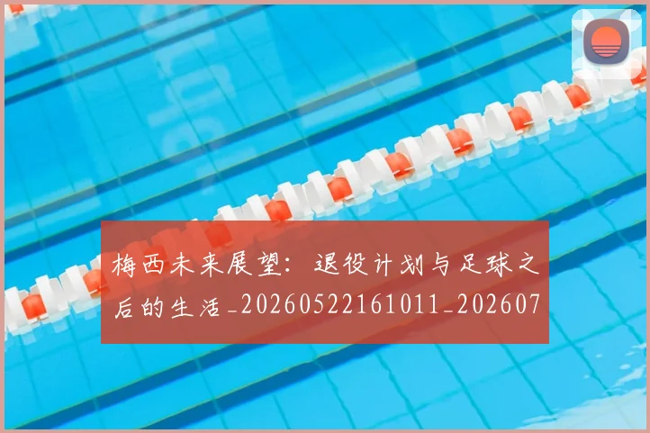梅西未来展望:退役计划与足球之后的生活_20260522161011_20260707144840