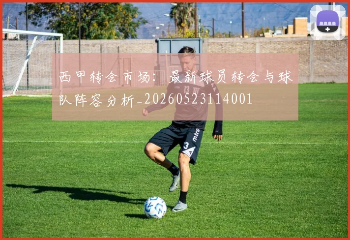 西甲转会市场：最新球员转会与球队阵容分析_20260523114001