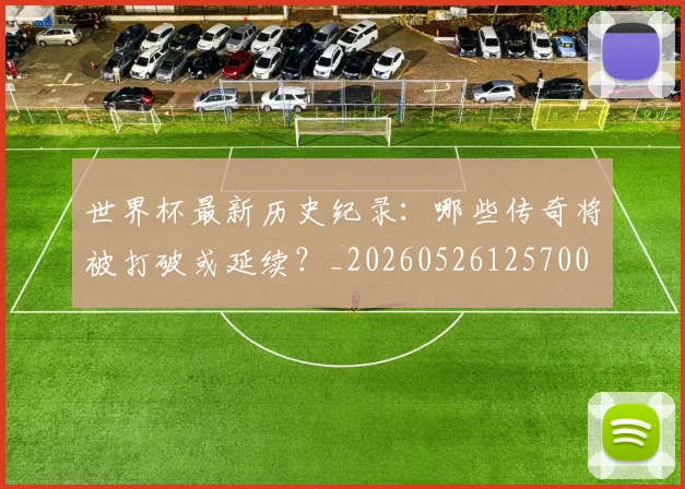 世界杯最新历史纪录:哪些传奇将被打破或延续?_20260526125700