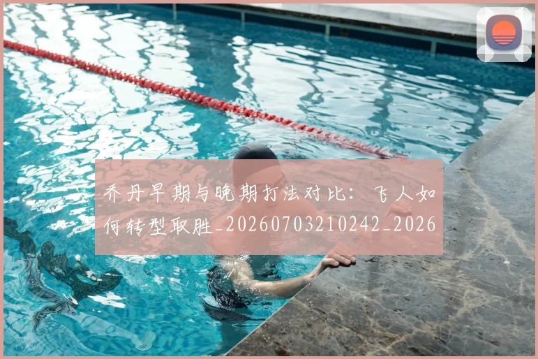 乔丹早期与晚期打法对比：飞人如何转型取胜_20260703210242_20260716192205