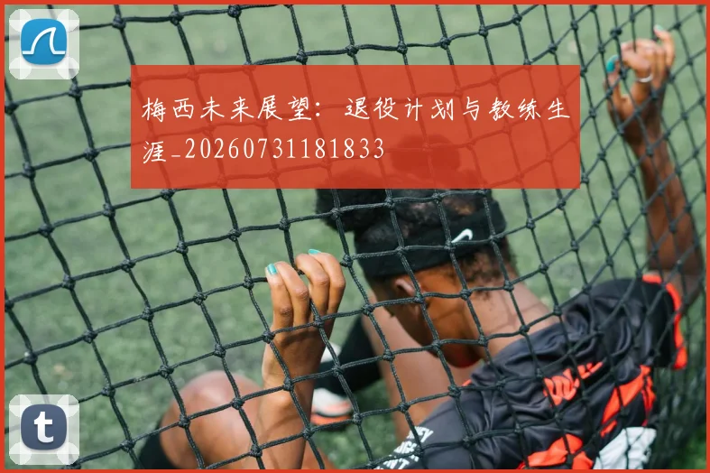 梅西未来展望:退役计划与教练生涯_20260731181833