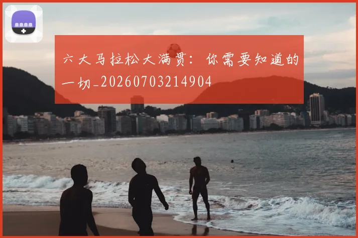 六大马拉松大满贯:你需要知道的一切_20260703214904