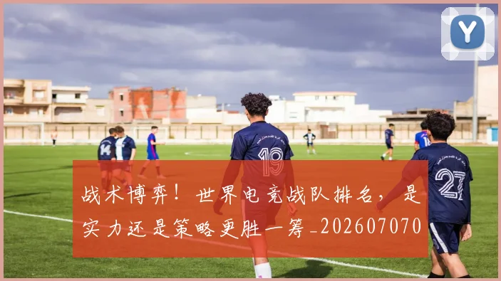 战术博弈!世界电竞战队排名,是实力还是策略更胜一筹_20260707013447