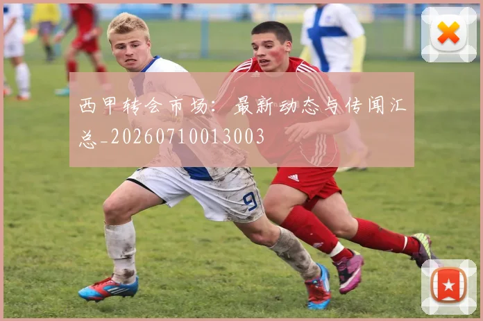 西甲转会市场：最新动态与传闻汇总_20260710013003